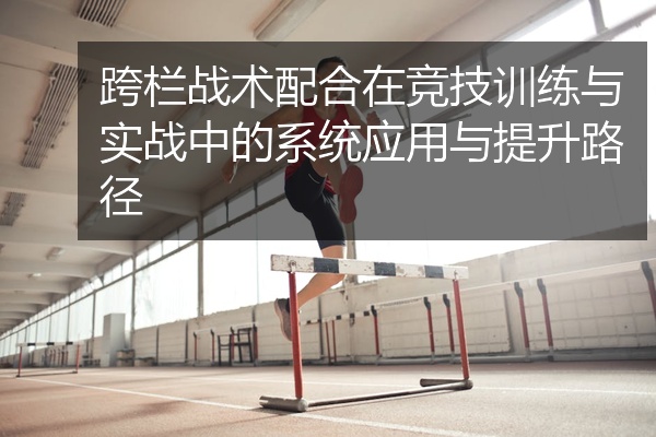 跨栏战术配合在竞技训练与实战中的系统应用与提升路径