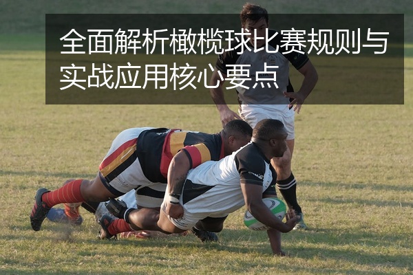 全面解析橄榄球比赛规则与实战应用核心要点