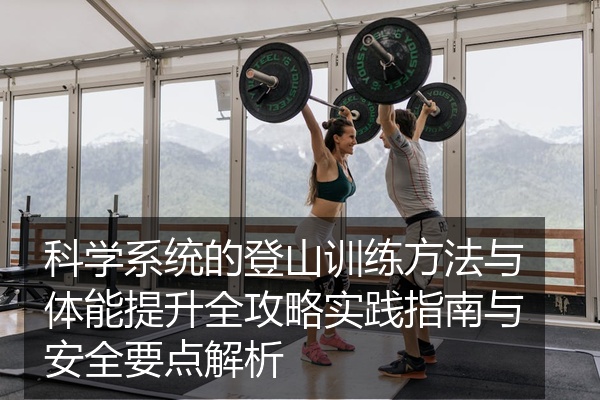 科学系统的登山训练方法与体能提升全攻略实践指南与安全要点解析