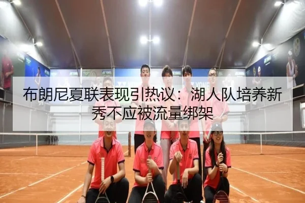 布朗尼夏联表现引热议：湖人队培养新秀不应被流量绑架