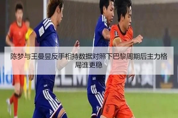 陈梦与王曼昱反手相持数据对照下巴黎周期后主力格局谁更稳 - HTH sports app