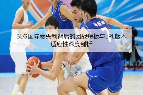 BLG国际赛失利背后的团战短板与LPL版本适应性深度剖析